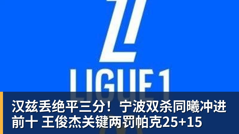 汉兹丢绝平三分!宁波双杀同曦冲进前十 王俊杰关键两罚帕克25+15 汉兹丢绝平三分!宁波双杀同曦冲进前十 王俊杰关键两罚帕克25+15