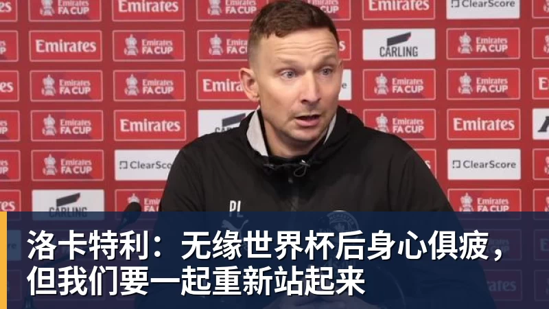 洛卡特利：无缘世界杯后身心俱疲，但我们要一起重新站起来