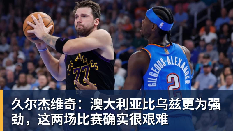 久尔杰维奇:澳大利亚比乌兹更为强劲,这两场比赛确实很艰难 久尔杰维奇:澳大利亚比乌兹更为强劲,这两场比赛确实很艰难