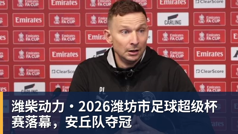 潍柴动力·2026潍坊市足球超级杯赛落幕,安丘队夺冠 潍柴动力·2026潍坊市足球超级杯赛落幕,安丘队夺冠