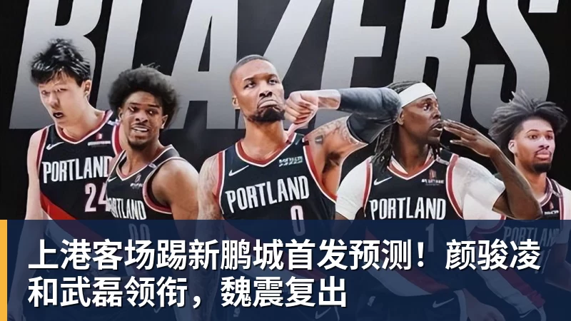 上港客场踢新鹏城首发预测！颜骏凌和武磊领衔，魏震复出