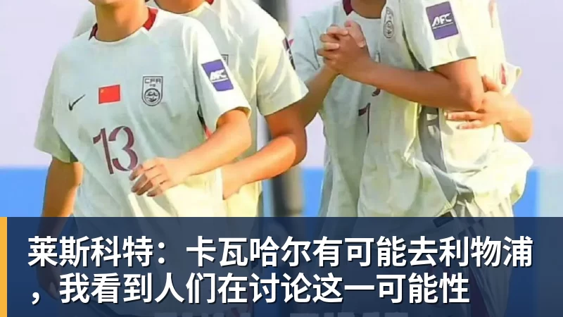 莱斯科特：卡瓦哈尔有可能去利物浦，我看到人们在讨论这一可能性