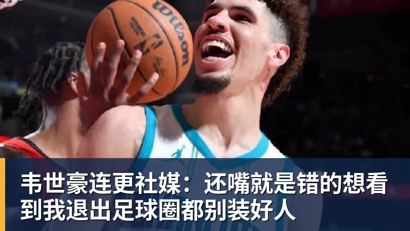 韦世豪连更社媒：还嘴就是错的想看到我退出足球圈都别装好人