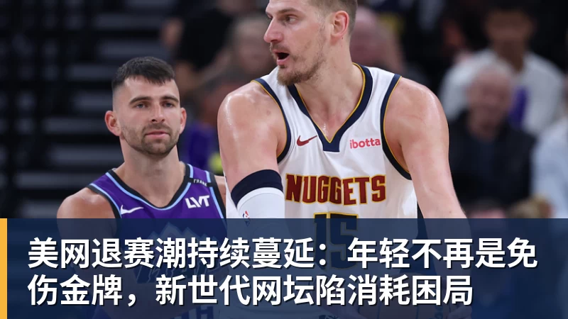美网退赛潮持续蔓延:年轻不再是免伤金牌,新世代网坛陷消耗困局 美网退赛潮持续蔓延:年轻不再是免伤金牌,新世代网坛陷消耗困局