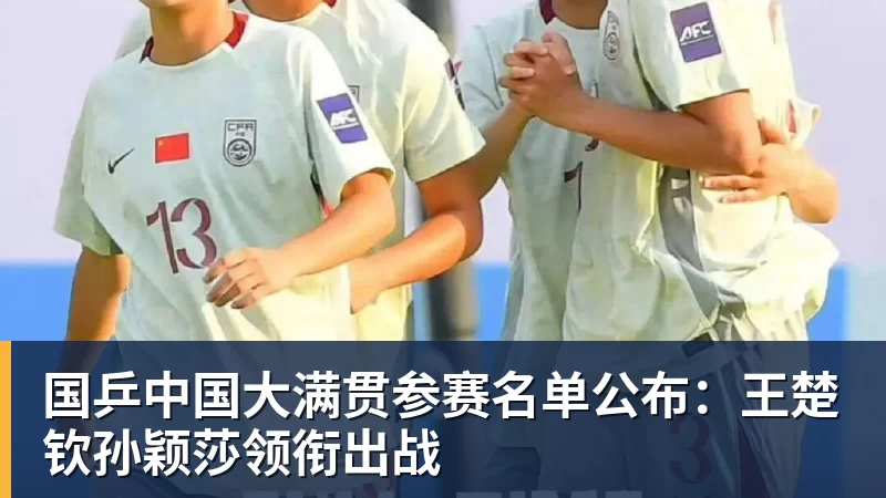 国乒中国大满贯参赛名单公布：王楚钦孙颖莎领衔出战
