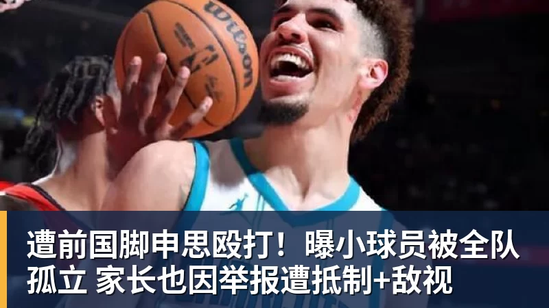 遭前国脚申思殴打！曝小球员被全队孤立 家长也因举报遭抵制+敌视