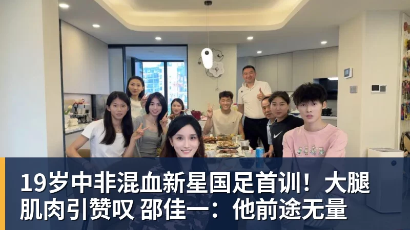 19岁中非混血新星国足首训！大腿肌肉引赞叹 邵佳一：他前途无量
