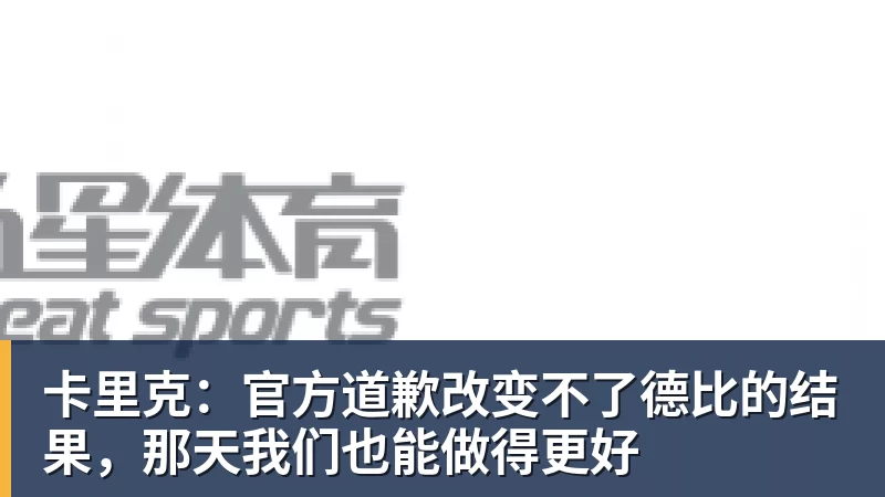 卡里克：官方道歉改变不了德比的结果，那天我们也能做得更好
