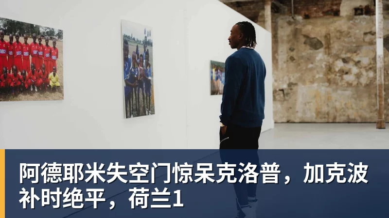 阿德耶米失空门惊呆克洛普，加克波补时绝平，荷兰1