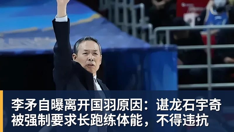 李矛自曝离开国羽原因：谌龙石宇奇被强制要求长跑练体能，不得违抗