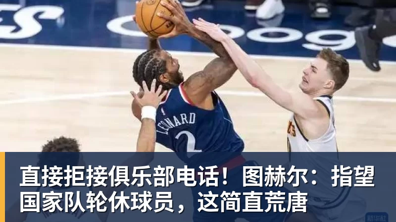 直接拒接俱乐部电话!图赫尔:指望国家队轮休球员,这简直荒唐 直接拒接俱乐部电话!图赫尔:指望国家队轮休球员,这简直荒唐
