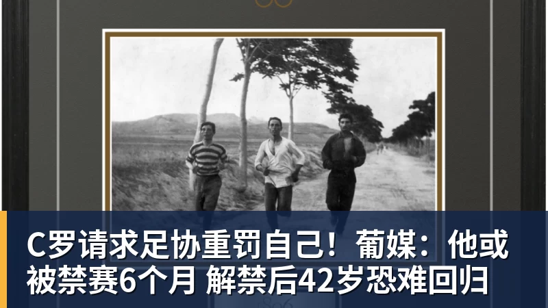 C罗请求足协重罚自己！葡媒：他或被禁赛6个月 解禁后42岁恐难回归