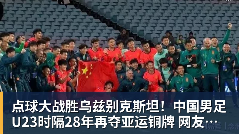 点球大战胜乌兹别克斯坦！中国男足U23时隔28年再夺亚运铜牌 网友点赞世界杯有希望