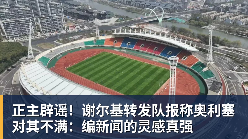 正主辟谣！谢尔基转发队报称奥利塞对其不满：编新闻的灵感真强