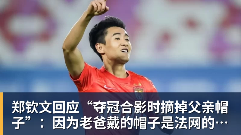 郑钦文回应“夺冠合影时摘掉父亲帽子”：因为老爸戴的帽子是法网的，现在是中网