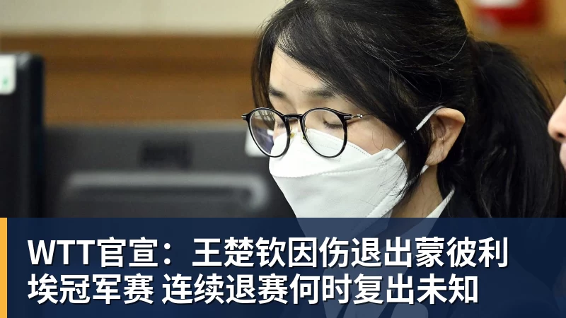 WTT官宣：王楚钦因伤退出蒙彼利埃冠军赛 连续退赛何时复出未知
