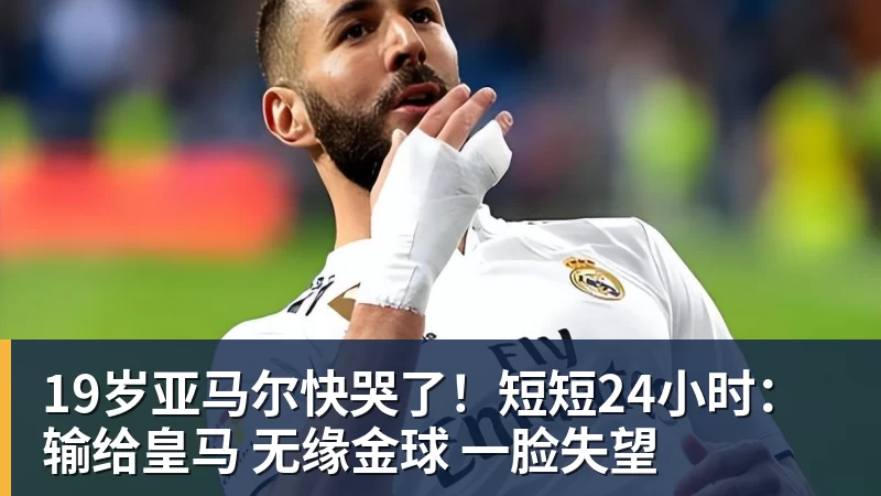 19岁亚马尔快哭了！短短24小时：输给皇马 无缘金球 一脸失望