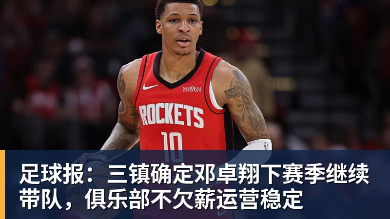 足球报:三镇确定邓卓翔下赛季继续带队,俱乐部不欠薪运营稳定 足球报:三镇确定邓卓翔下赛季继续带队,俱乐部不欠薪运营稳定